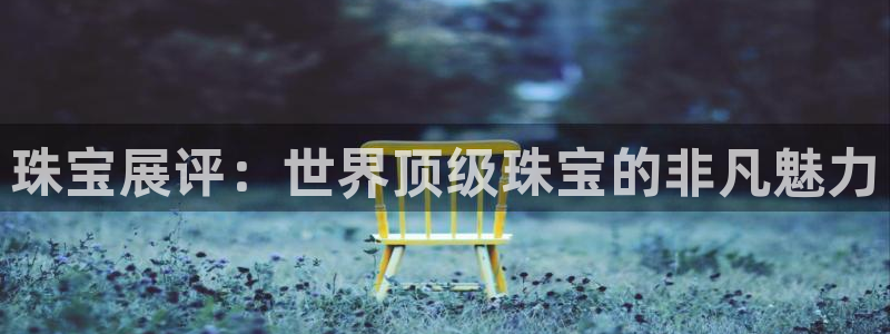 天宏娱乐涛叔:珠宝展评:世界顶级珠宝的非凡魅力