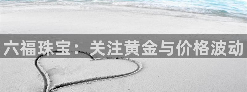 天宏娱乐登录网址:六福珠宝:关注黄金与价格波动