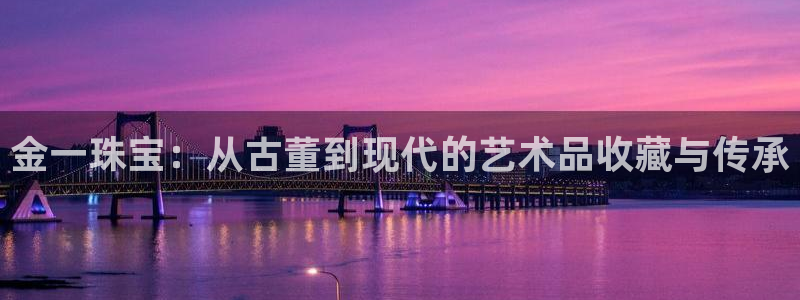 河源市天宏娱乐:金一珠宝:从古董到现代的艺术品收藏与传承