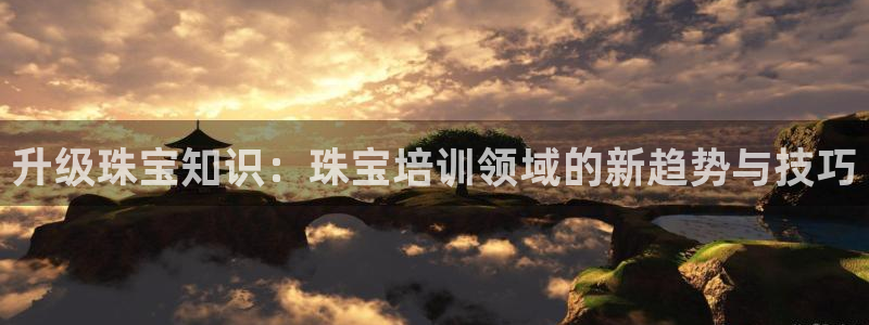 天宏娱乐天跃传媒:升级珠宝知识:珠宝培训领域的新趋势与技巧