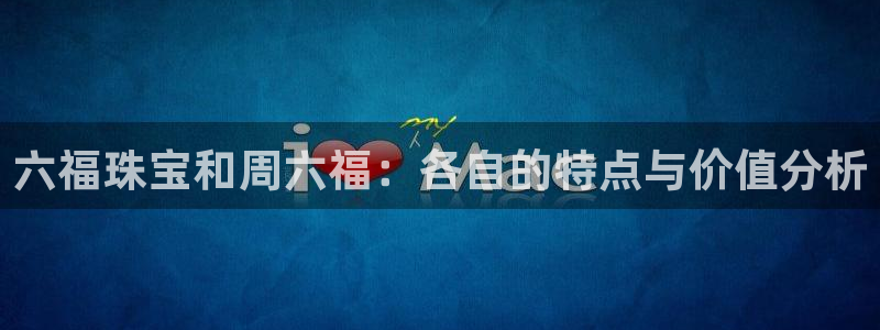 天宏娱乐公会:六福珠宝和周六福:各自的特点与价值分析